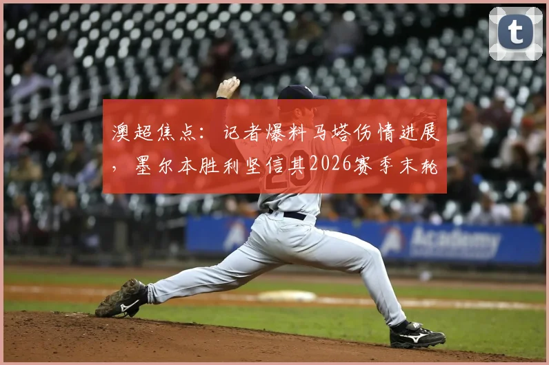澳超焦点：记者爆料马塔伤情进展，墨尔本胜利坚信其2026赛季末轮可复出
