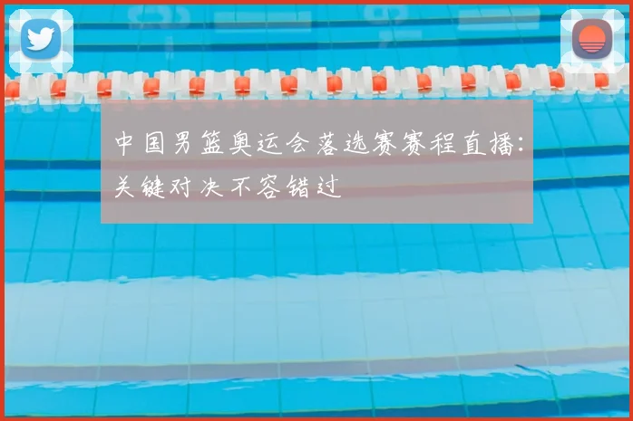 中国男篮奥运会落选赛赛程直播：关键对决不容错过