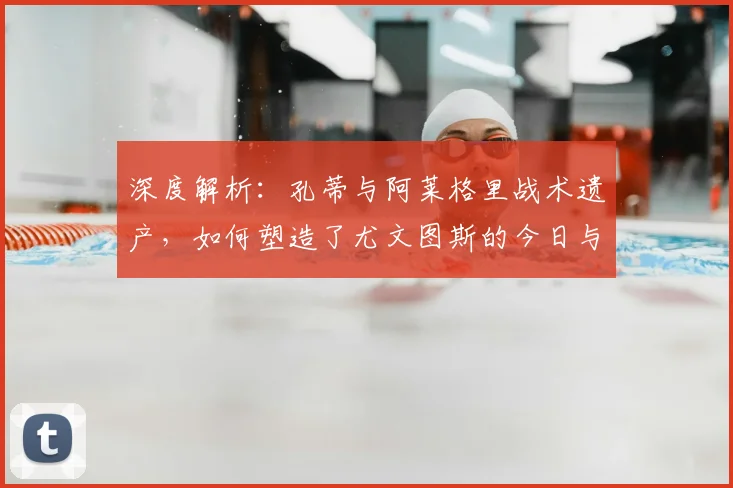 深度解析:孔蒂与阿莱格里战术遗产,如何塑造了尤文图斯的今日与未来?