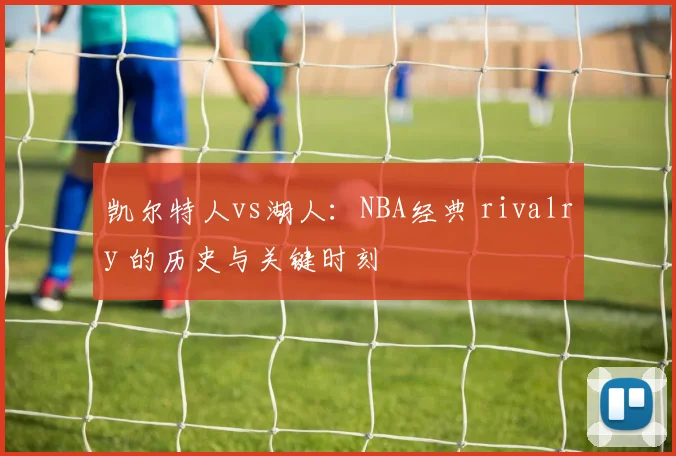凯尔特人vs湖人:NBA经典 rivalry 的历史与关键时刻
