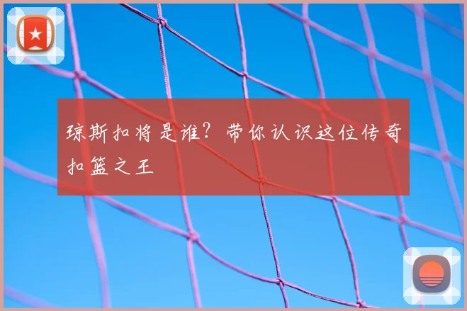 琼斯扣将是谁？带你认识这位传奇扣篮之王