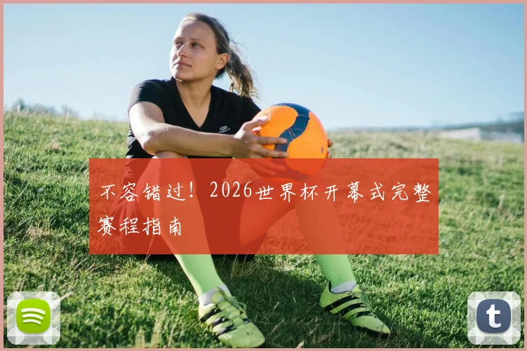 不容错过!2026世界杯开幕式完整赛程指南