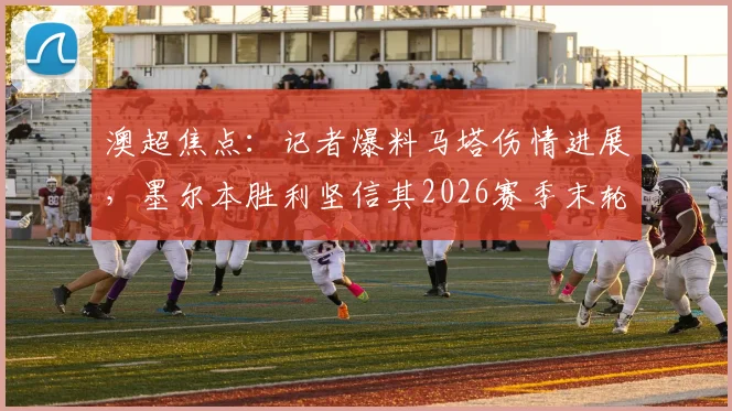 澳超焦点:记者爆料马塔伤情进展,墨尔本胜利坚信其2026赛季末轮可复出