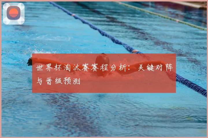 世界杯淘汰赛赛程分析:关键对阵与晋级预测