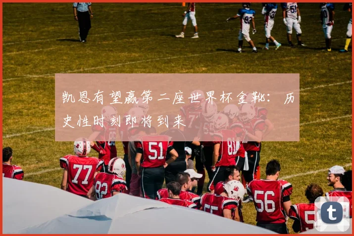 凯恩有望赢第二座世界杯金靴:历史性时刻即将到来