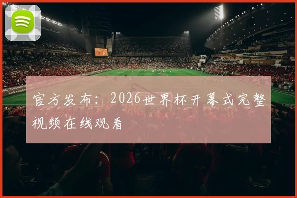 官方发布:2026世界杯开幕式完整视频在线观看