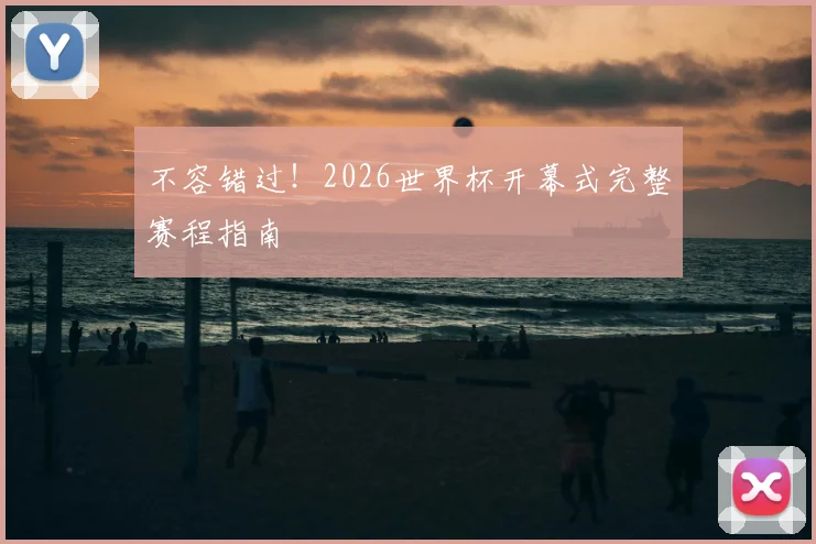 不容错过！2026世界杯开幕式完整赛程指南