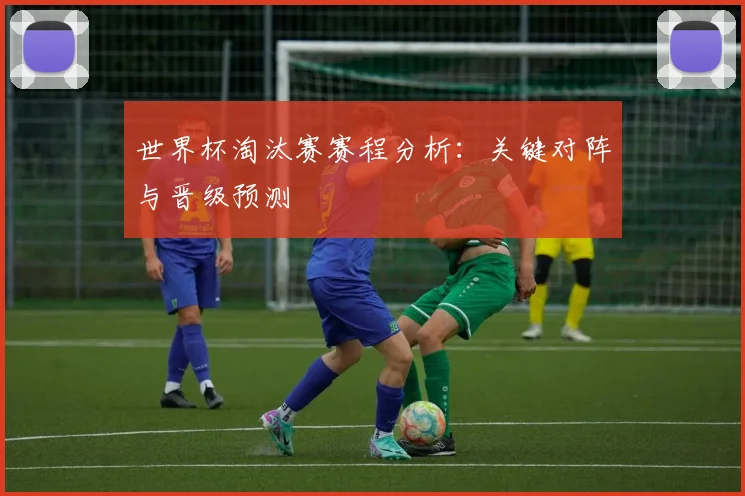世界杯淘汰赛赛程分析：关键对阵与晋级预测