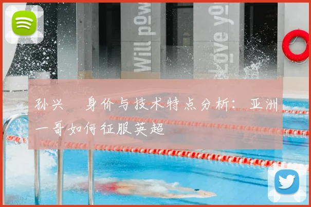孙兴慜身价与技术特点分析:亚洲一哥如何征服英超