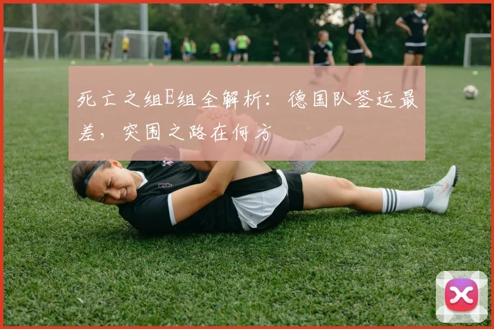死亡之组E组全解析:德国队签运最差,突围之路在何方
