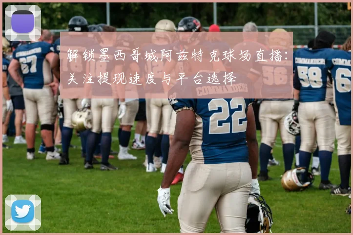 解锁墨西哥城阿兹特克球场直播:关注提现速度与平台选择
