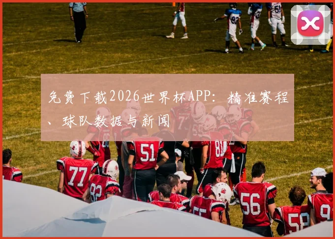 免费下载2026世界杯APP：精准赛程、球队数据与新闻