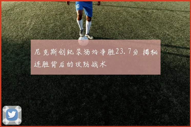 尼克斯创纪录场均净胜23.7分 揭秘连胜背后的攻防战术