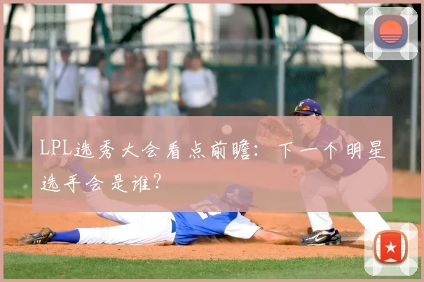 LPL选秀大会看点前瞻:下一个明星选手会是谁?