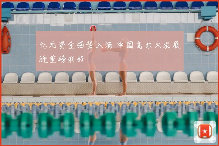 亿元资金强势入场 中国高尔夫发展迎重磅利好