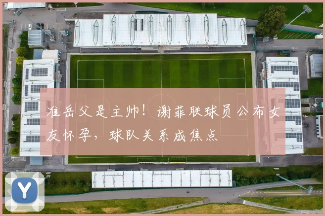 准岳父是主帅！谢菲联球员公布女友怀孕，球队关系成焦点