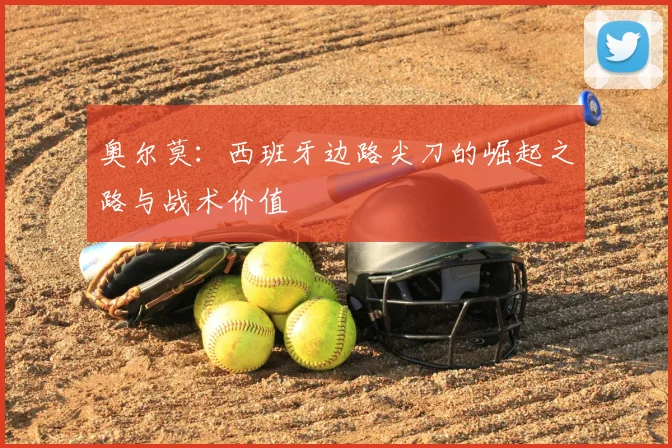 奥尔莫:西班牙边路尖刀的崛起之路与战术价值