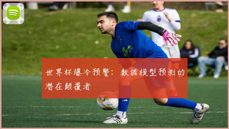 世界杯爆冷预警:数据模型预测的潜在颠覆者