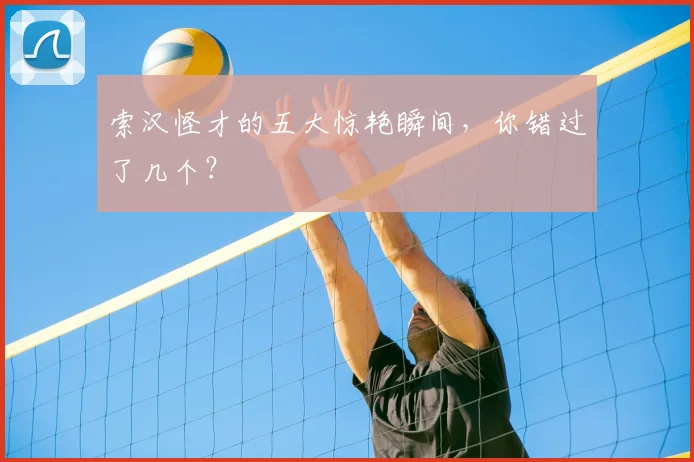 索汉怪才的五大惊艳瞬间,你错过了几个?