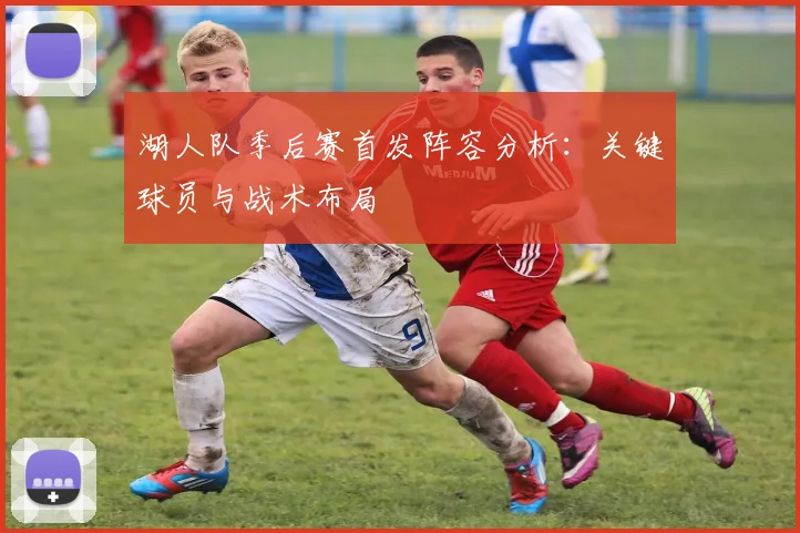 湖人队季后赛首发阵容分析:关键球员与战术布局