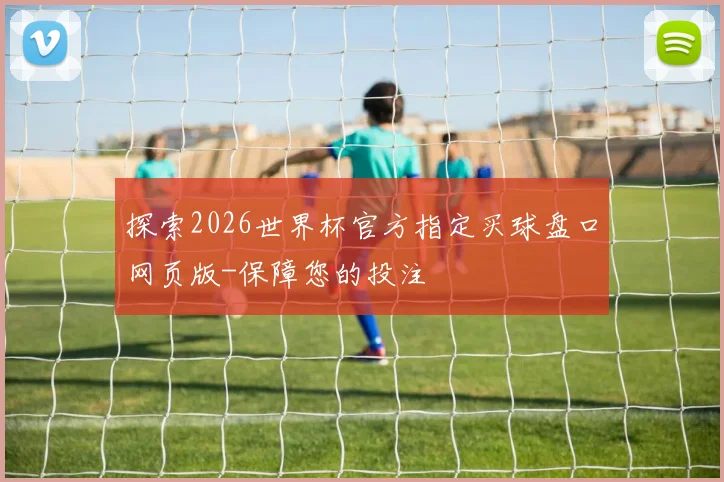 探索2026世界杯官方指定买球盘口网页版-保障您的投注