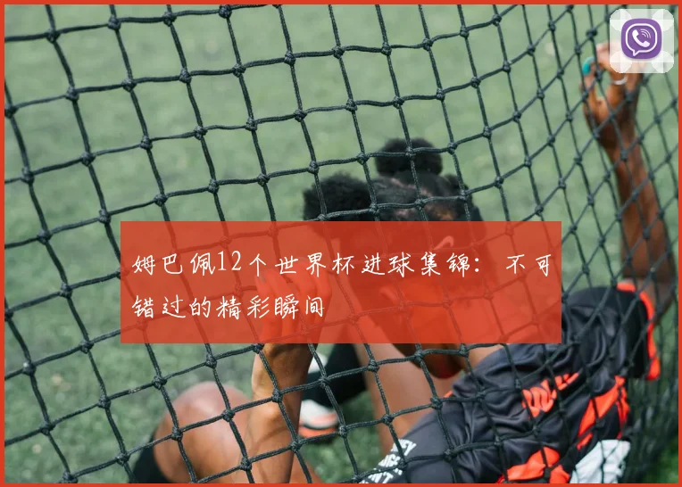 姆巴佩12个世界杯进球集锦:不可错过的精彩瞬间