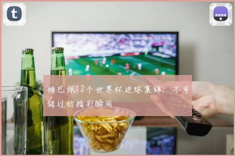 姆巴佩12个世界杯进球集锦:不可错过的精彩瞬间