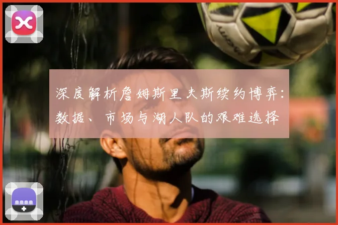 深度解析詹姆斯里夫斯续约博弈：数据、市场与湖人队的艰难选择