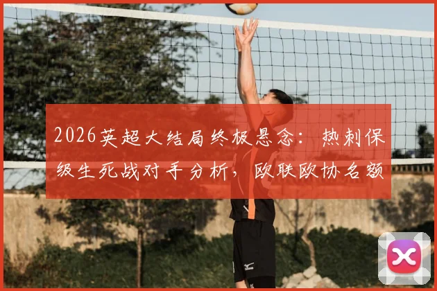 2026英超大结局终极悬念：热刺保级生死战对手分析，欧联欧协名额归属全解读