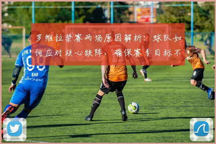 罗维拉禁赛两场原因解析:球队如何应对核心缺阵,确保赛季目标不受影响?
