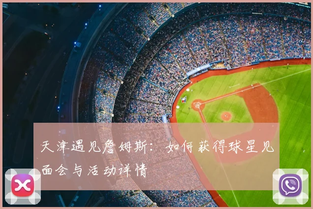 天津遇见詹姆斯:如何获得球星见面会与活动详情
