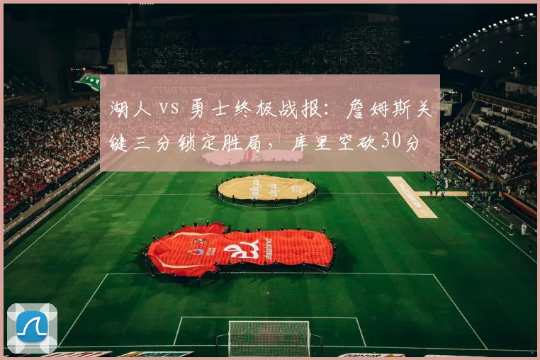 湖人 vs 勇士终极战报：詹姆斯关键三分锁定胜局，库里空砍30分