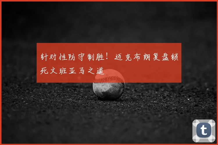 针对性防守制胜!迈克布朗复盘锁死文班亚马之道
