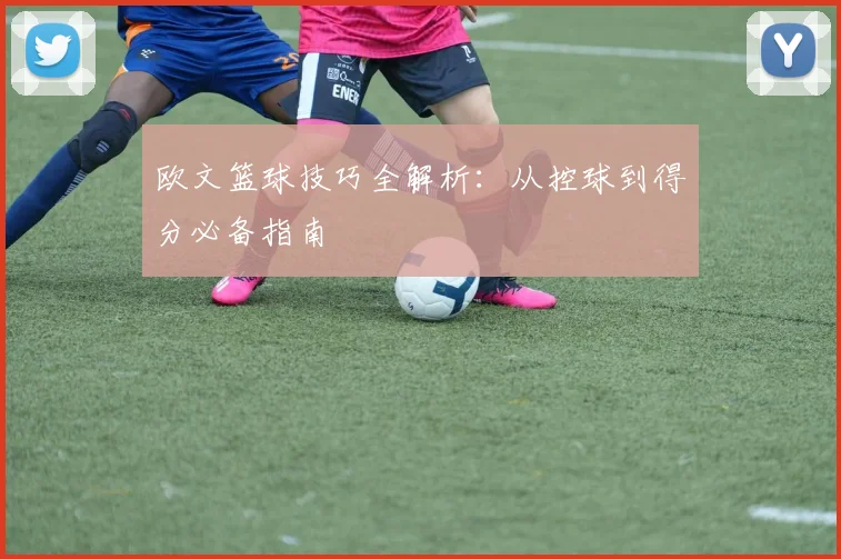 欧文篮球技巧全解析:从控球到得分必备指南