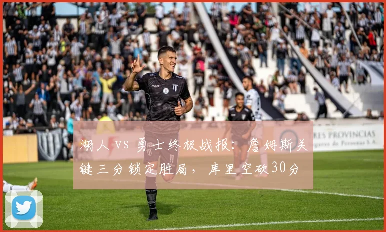 湖人 vs 勇士终极战报：詹姆斯关键三分锁定胜局，库里空砍30分